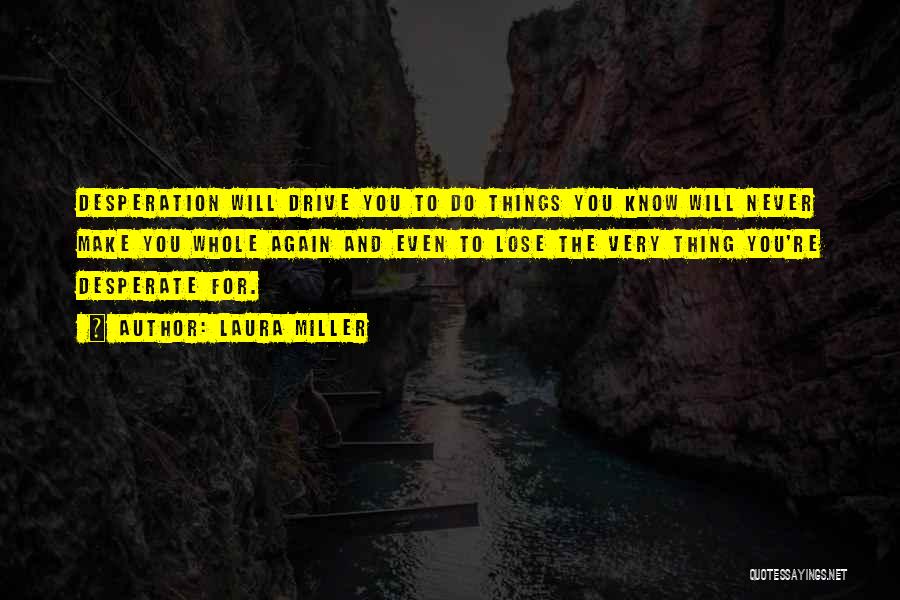 Laura Miller Quotes: Desperation Will Drive You To Do Things You Know Will Never Make You Whole Again And Even To Lose The