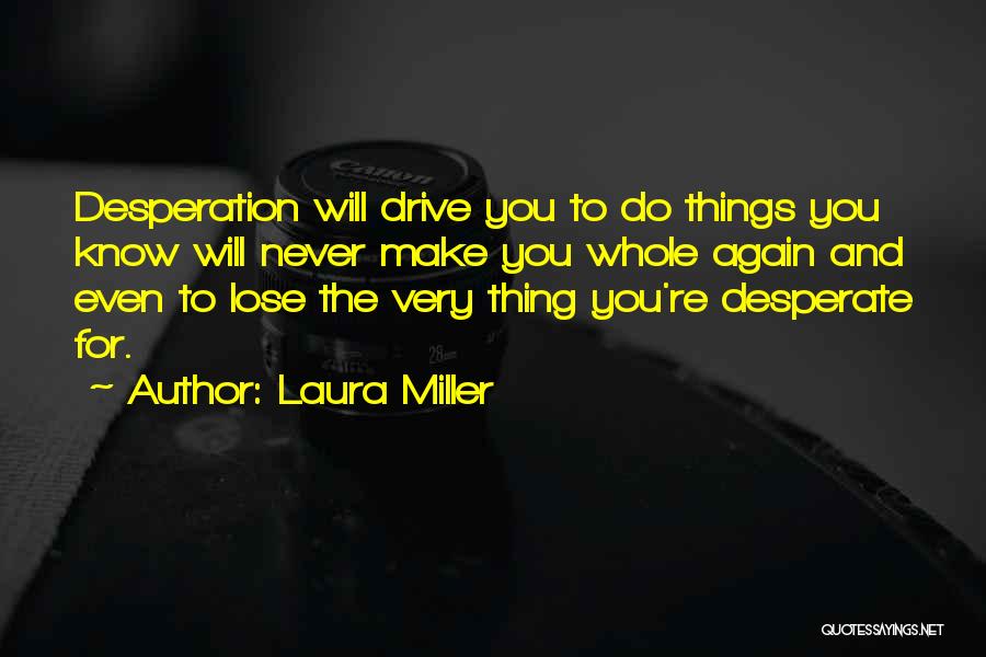 Laura Miller Quotes: Desperation Will Drive You To Do Things You Know Will Never Make You Whole Again And Even To Lose The