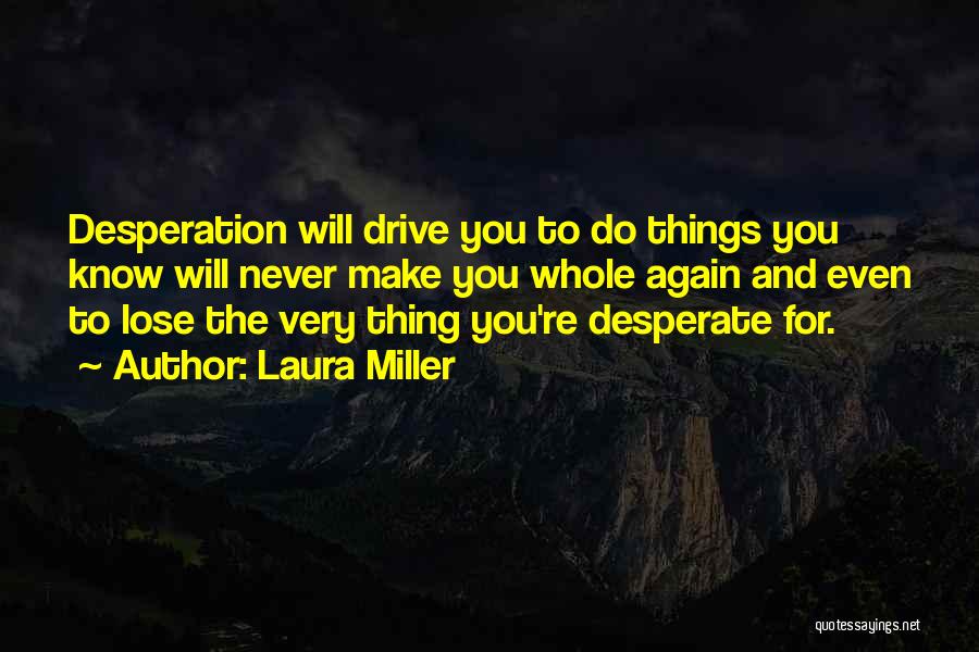 Laura Miller Quotes: Desperation Will Drive You To Do Things You Know Will Never Make You Whole Again And Even To Lose The