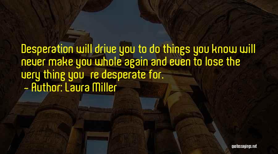 Laura Miller Quotes: Desperation Will Drive You To Do Things You Know Will Never Make You Whole Again And Even To Lose The