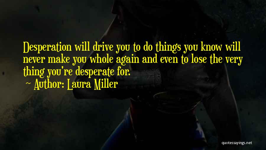 Laura Miller Quotes: Desperation Will Drive You To Do Things You Know Will Never Make You Whole Again And Even To Lose The