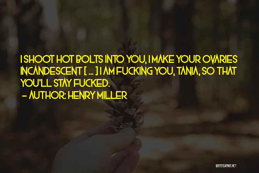 Henry Miller Quotes: I Shoot Hot Bolts Into You, I Make Your Ovaries Incandescent [ ... ] I Am Fucking You, Tania, So