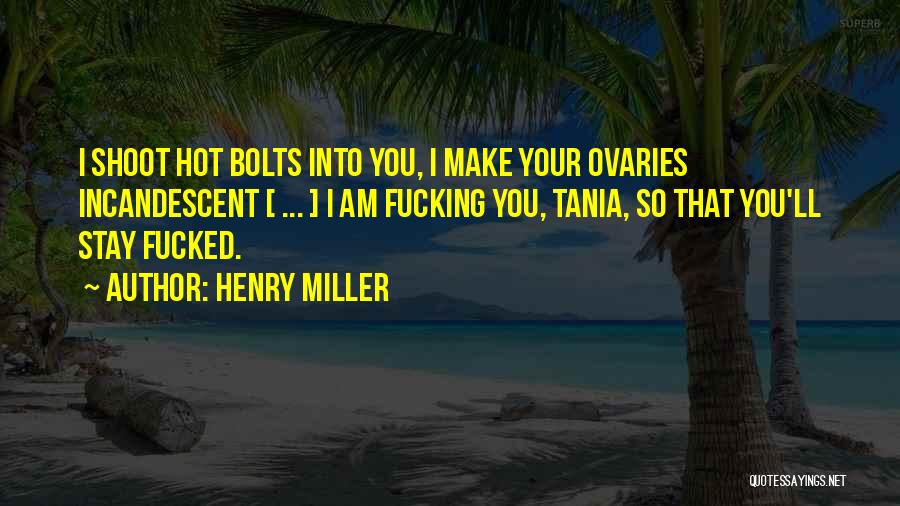 Henry Miller Quotes: I Shoot Hot Bolts Into You, I Make Your Ovaries Incandescent [ ... ] I Am Fucking You, Tania, So