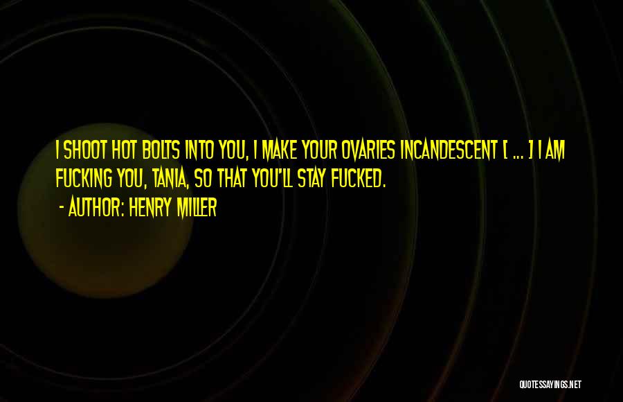 Henry Miller Quotes: I Shoot Hot Bolts Into You, I Make Your Ovaries Incandescent [ ... ] I Am Fucking You, Tania, So