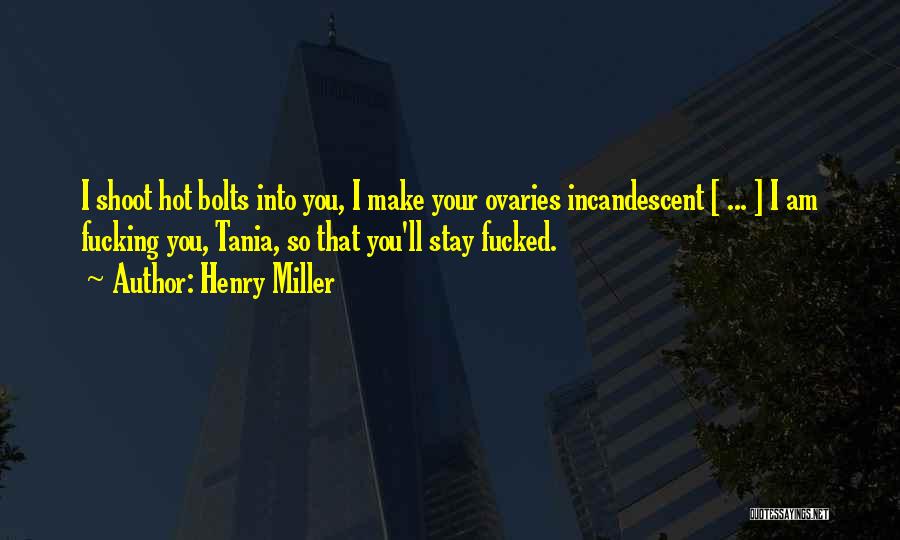Henry Miller Quotes: I Shoot Hot Bolts Into You, I Make Your Ovaries Incandescent [ ... ] I Am Fucking You, Tania, So