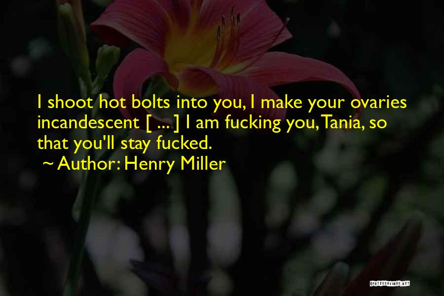 Henry Miller Quotes: I Shoot Hot Bolts Into You, I Make Your Ovaries Incandescent [ ... ] I Am Fucking You, Tania, So