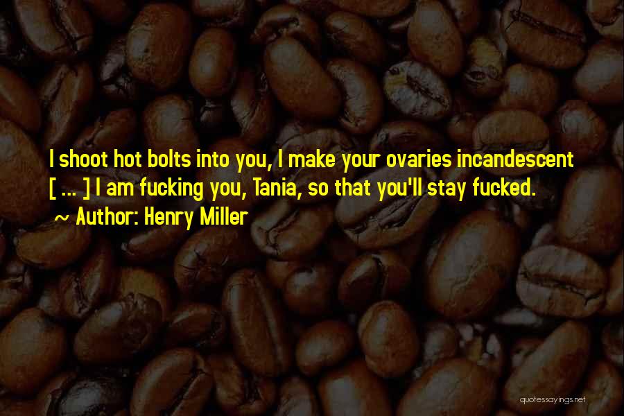 Henry Miller Quotes: I Shoot Hot Bolts Into You, I Make Your Ovaries Incandescent [ ... ] I Am Fucking You, Tania, So