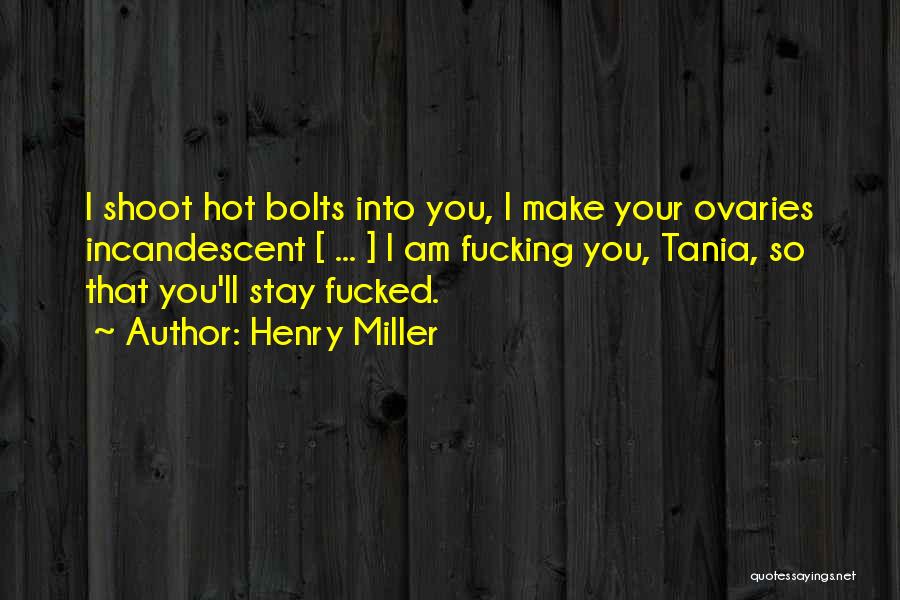 Henry Miller Quotes: I Shoot Hot Bolts Into You, I Make Your Ovaries Incandescent [ ... ] I Am Fucking You, Tania, So