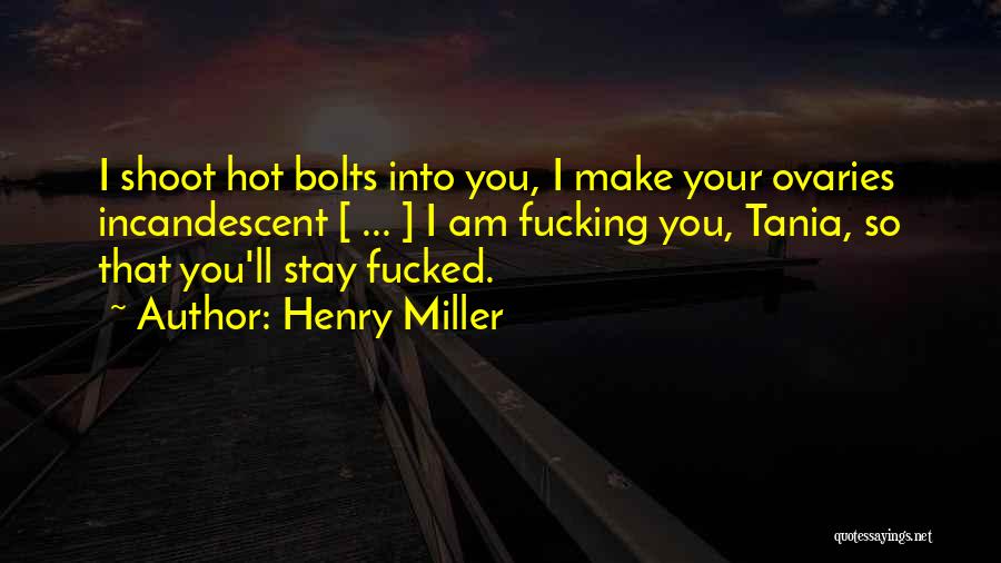 Henry Miller Quotes: I Shoot Hot Bolts Into You, I Make Your Ovaries Incandescent [ ... ] I Am Fucking You, Tania, So