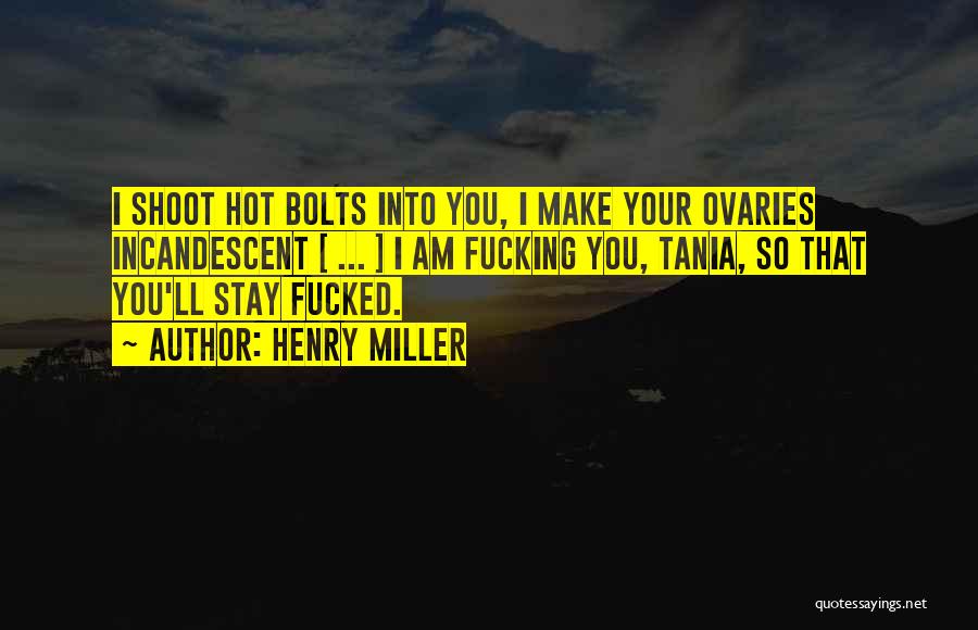 Henry Miller Quotes: I Shoot Hot Bolts Into You, I Make Your Ovaries Incandescent [ ... ] I Am Fucking You, Tania, So