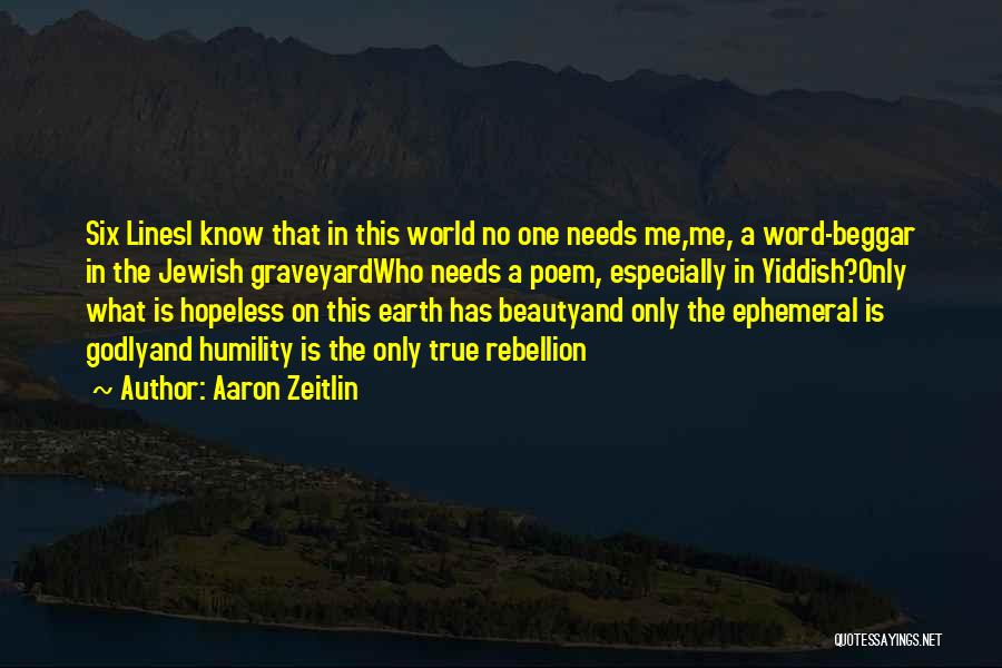 Aaron Zeitlin Quotes: Six Linesi Know That In This World No One Needs Me,me, A Word-beggar In The Jewish Graveyardwho Needs A Poem,