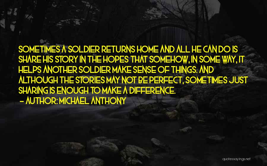 Michael Anthony Quotes: Sometimes A Soldier Returns Home And All He Can Do Is Share His Story In The Hopes That Somehow, In