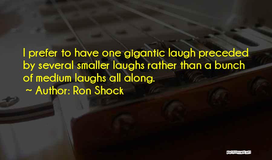 Ron Shock Quotes: I Prefer To Have One Gigantic Laugh Preceded By Several Smaller Laughs Rather Than A Bunch Of Medium Laughs All