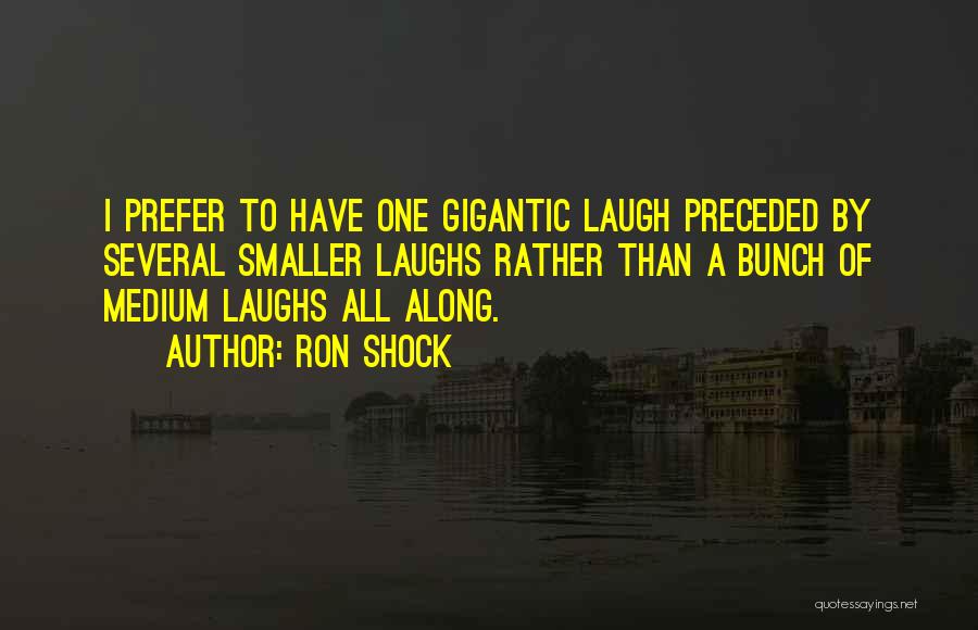 Ron Shock Quotes: I Prefer To Have One Gigantic Laugh Preceded By Several Smaller Laughs Rather Than A Bunch Of Medium Laughs All