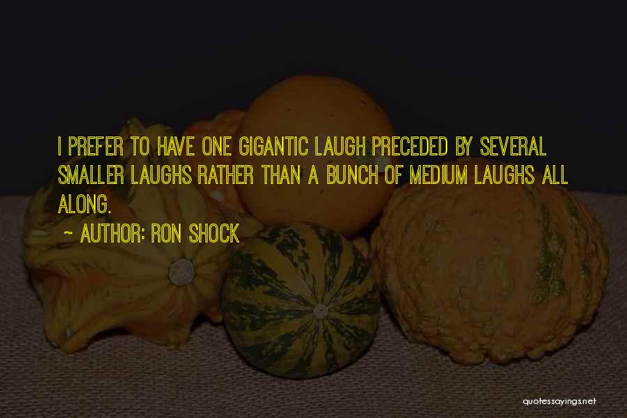 Ron Shock Quotes: I Prefer To Have One Gigantic Laugh Preceded By Several Smaller Laughs Rather Than A Bunch Of Medium Laughs All