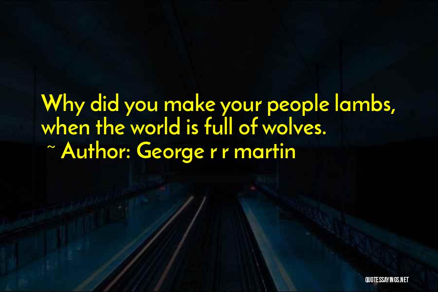 George R R Martin Quotes: Why Did You Make Your People Lambs, When The World Is Full Of Wolves.