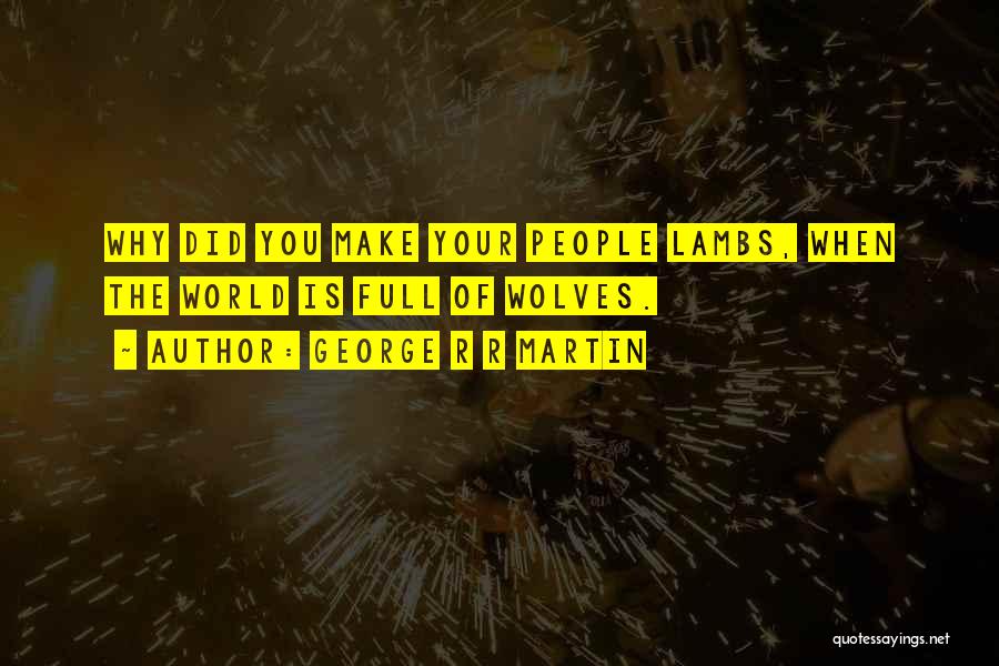 George R R Martin Quotes: Why Did You Make Your People Lambs, When The World Is Full Of Wolves.