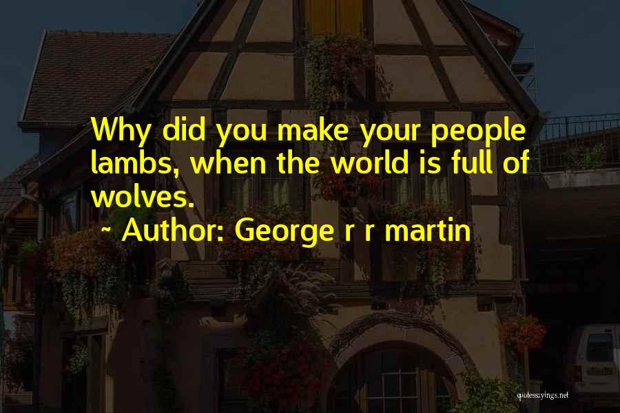 George R R Martin Quotes: Why Did You Make Your People Lambs, When The World Is Full Of Wolves.