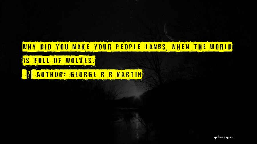 George R R Martin Quotes: Why Did You Make Your People Lambs, When The World Is Full Of Wolves.