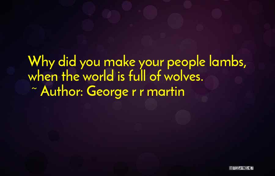 George R R Martin Quotes: Why Did You Make Your People Lambs, When The World Is Full Of Wolves.