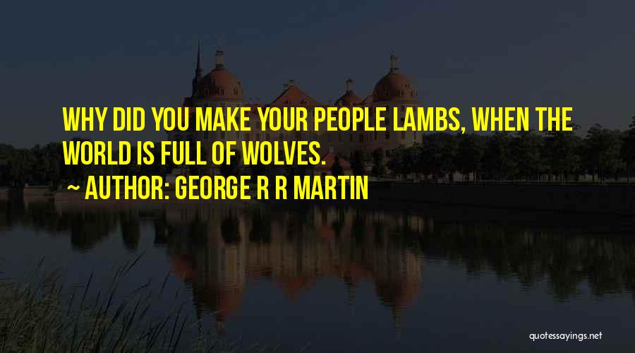 George R R Martin Quotes: Why Did You Make Your People Lambs, When The World Is Full Of Wolves.