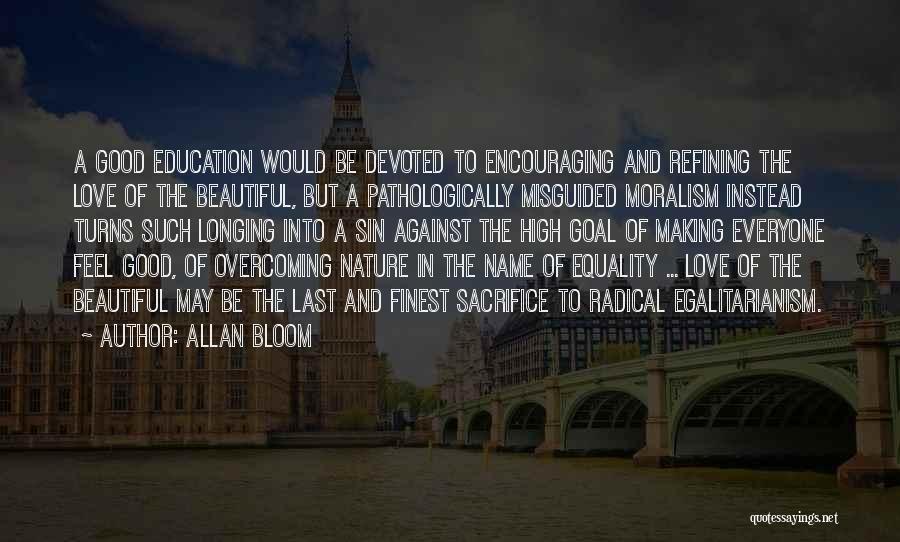 Allan Bloom Quotes: A Good Education Would Be Devoted To Encouraging And Refining The Love Of The Beautiful, But A Pathologically Misguided Moralism
