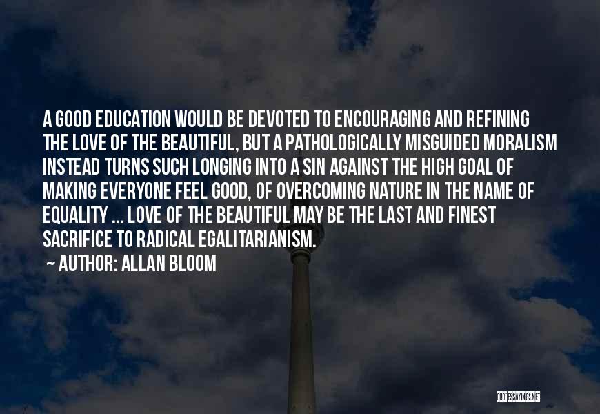 Allan Bloom Quotes: A Good Education Would Be Devoted To Encouraging And Refining The Love Of The Beautiful, But A Pathologically Misguided Moralism