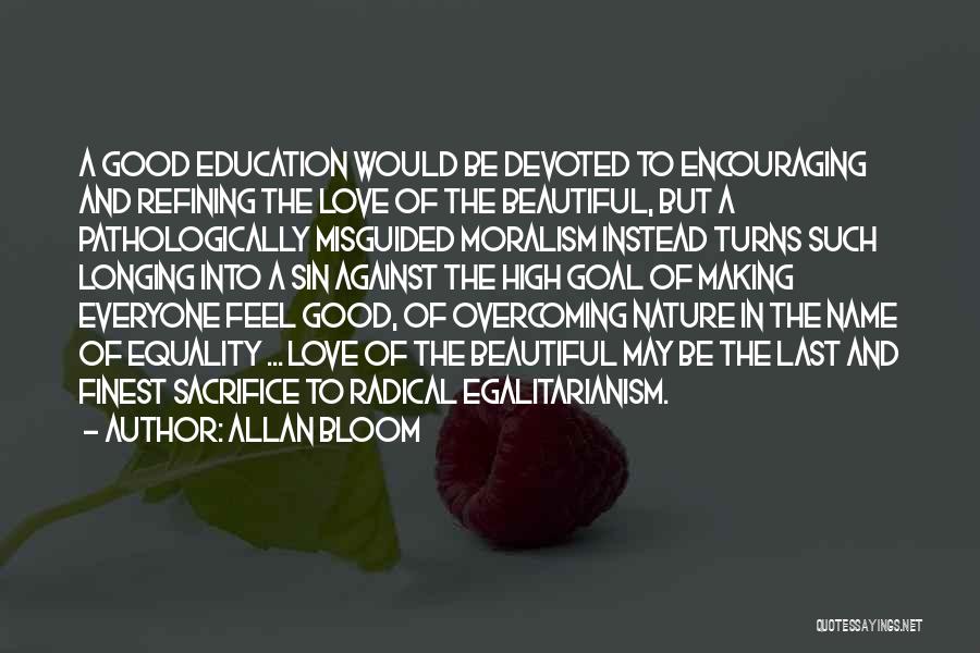 Allan Bloom Quotes: A Good Education Would Be Devoted To Encouraging And Refining The Love Of The Beautiful, But A Pathologically Misguided Moralism