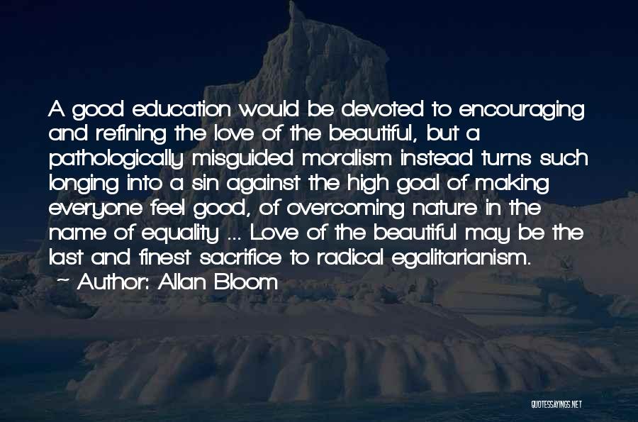 Allan Bloom Quotes: A Good Education Would Be Devoted To Encouraging And Refining The Love Of The Beautiful, But A Pathologically Misguided Moralism