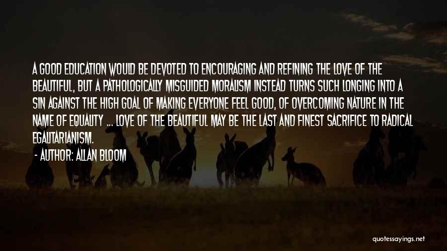 Allan Bloom Quotes: A Good Education Would Be Devoted To Encouraging And Refining The Love Of The Beautiful, But A Pathologically Misguided Moralism