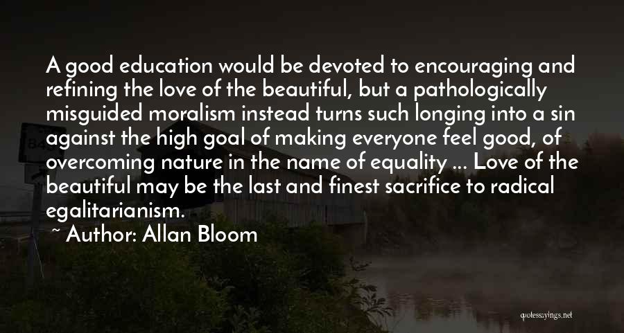 Allan Bloom Quotes: A Good Education Would Be Devoted To Encouraging And Refining The Love Of The Beautiful, But A Pathologically Misguided Moralism