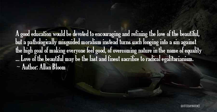 Allan Bloom Quotes: A Good Education Would Be Devoted To Encouraging And Refining The Love Of The Beautiful, But A Pathologically Misguided Moralism