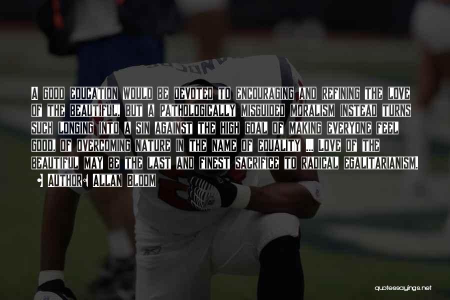 Allan Bloom Quotes: A Good Education Would Be Devoted To Encouraging And Refining The Love Of The Beautiful, But A Pathologically Misguided Moralism