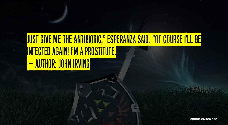 John Irving Quotes: Just Give Me The Antibiotic, Esperanza Said. Of Course I'll Be Infected Again! I'm A Prostitute.