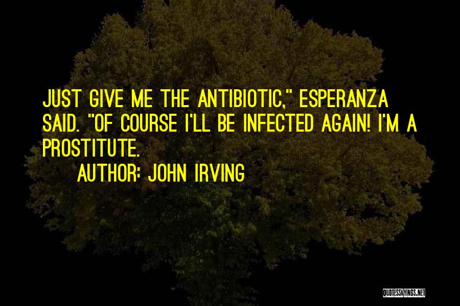 John Irving Quotes: Just Give Me The Antibiotic, Esperanza Said. Of Course I'll Be Infected Again! I'm A Prostitute.