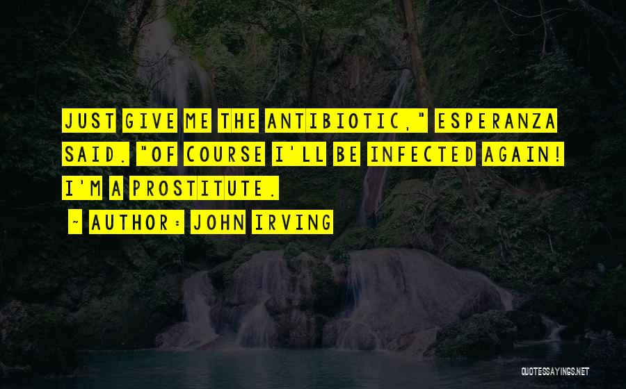 John Irving Quotes: Just Give Me The Antibiotic, Esperanza Said. Of Course I'll Be Infected Again! I'm A Prostitute.