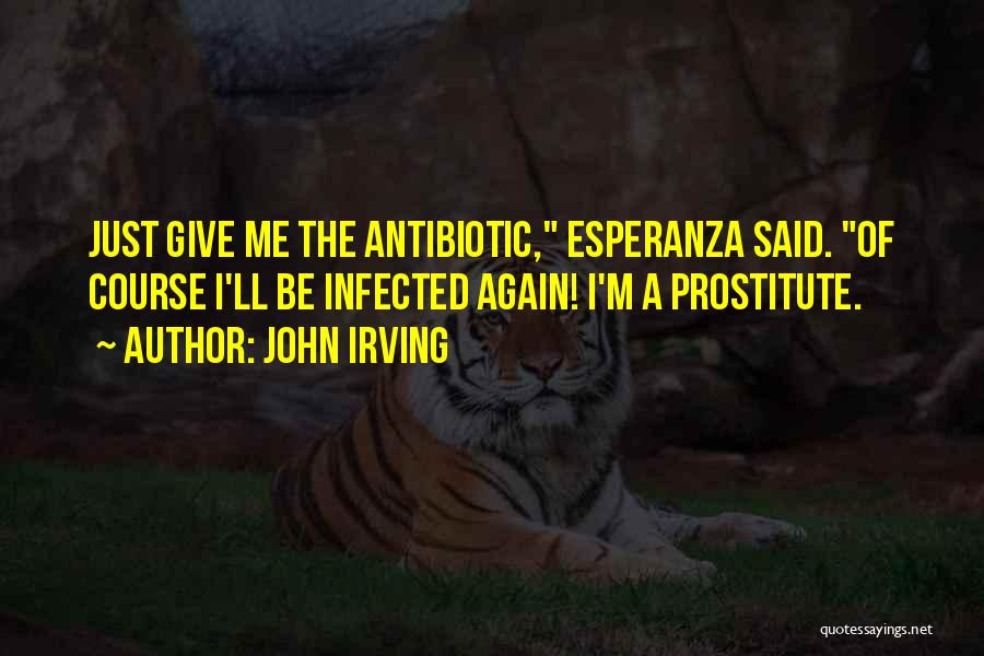 John Irving Quotes: Just Give Me The Antibiotic, Esperanza Said. Of Course I'll Be Infected Again! I'm A Prostitute.