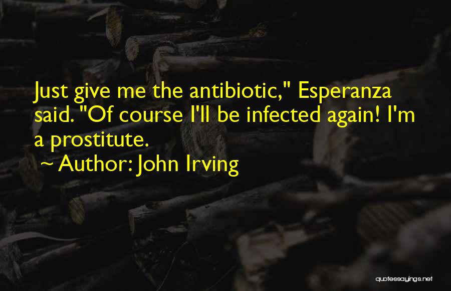 John Irving Quotes: Just Give Me The Antibiotic, Esperanza Said. Of Course I'll Be Infected Again! I'm A Prostitute.