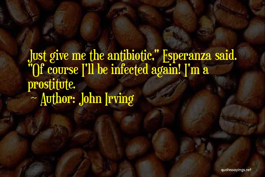 John Irving Quotes: Just Give Me The Antibiotic, Esperanza Said. Of Course I'll Be Infected Again! I'm A Prostitute.