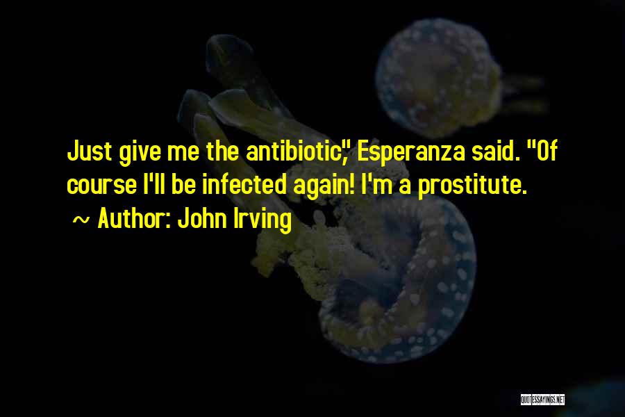 John Irving Quotes: Just Give Me The Antibiotic, Esperanza Said. Of Course I'll Be Infected Again! I'm A Prostitute.