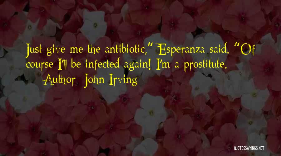 John Irving Quotes: Just Give Me The Antibiotic, Esperanza Said. Of Course I'll Be Infected Again! I'm A Prostitute.