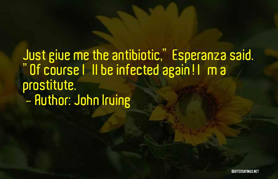 John Irving Quotes: Just Give Me The Antibiotic, Esperanza Said. Of Course I'll Be Infected Again! I'm A Prostitute.