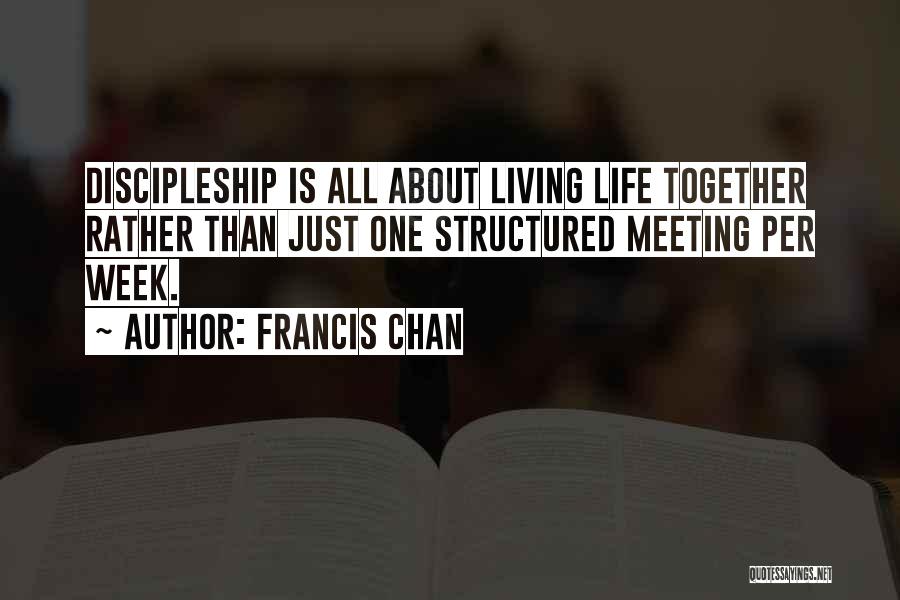 Francis Chan Quotes: Discipleship Is All About Living Life Together Rather Than Just One Structured Meeting Per Week.