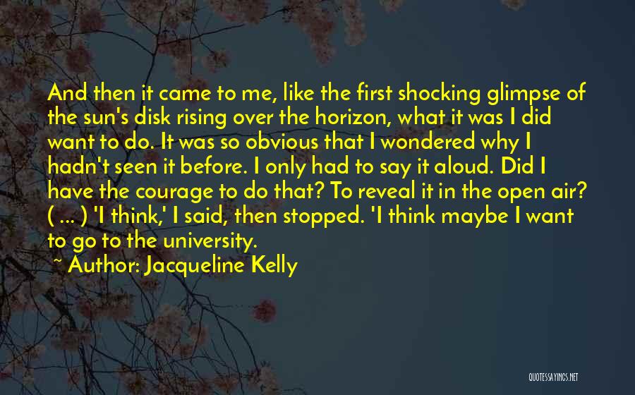 Jacqueline Kelly Quotes: And Then It Came To Me, Like The First Shocking Glimpse Of The Sun's Disk Rising Over The Horizon, What