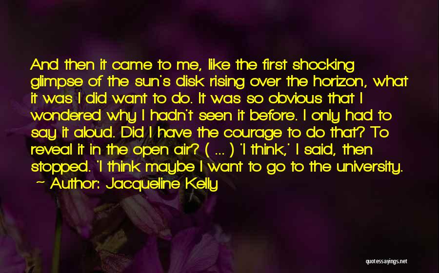 Jacqueline Kelly Quotes: And Then It Came To Me, Like The First Shocking Glimpse Of The Sun's Disk Rising Over The Horizon, What