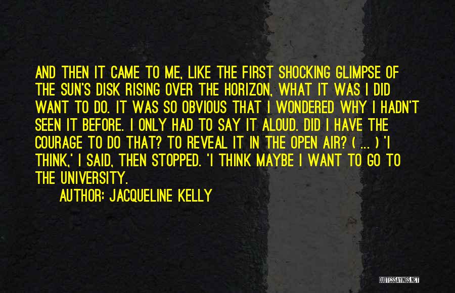 Jacqueline Kelly Quotes: And Then It Came To Me, Like The First Shocking Glimpse Of The Sun's Disk Rising Over The Horizon, What