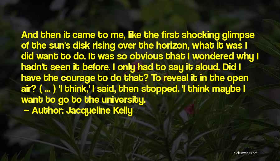 Jacqueline Kelly Quotes: And Then It Came To Me, Like The First Shocking Glimpse Of The Sun's Disk Rising Over The Horizon, What