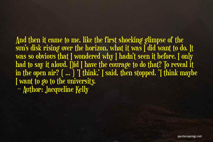 Jacqueline Kelly Quotes: And Then It Came To Me, Like The First Shocking Glimpse Of The Sun's Disk Rising Over The Horizon, What