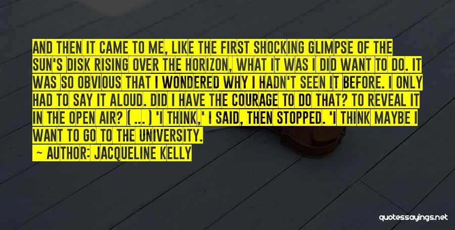 Jacqueline Kelly Quotes: And Then It Came To Me, Like The First Shocking Glimpse Of The Sun's Disk Rising Over The Horizon, What
