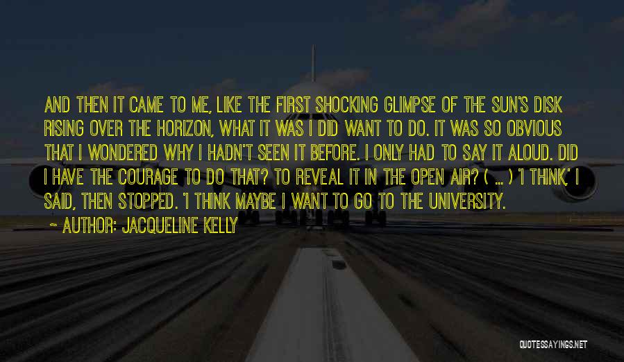 Jacqueline Kelly Quotes: And Then It Came To Me, Like The First Shocking Glimpse Of The Sun's Disk Rising Over The Horizon, What